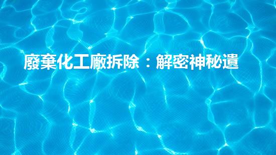 廢棄化工廠拆除：解密神秘遺跡，揭開隱藏的危機！